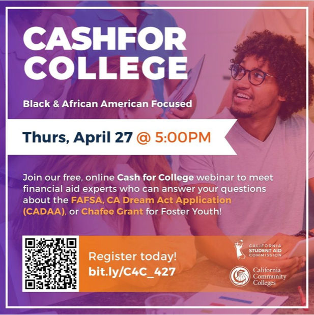 ﻿  CASHFOR COLLEGE Black & African American Focused Thurs, April 27 @ 5:00PM Join our free, online Cash for College webinar to meet financial aid experts who can answer your questions about the FAFSA, CA Dream Act Application (CADAA), or Chafee Grant for Foster Youth! Register today! bit.ly/C4C_427 CALIFORNIA STUDENT AID COMMISSION California Community Colleges