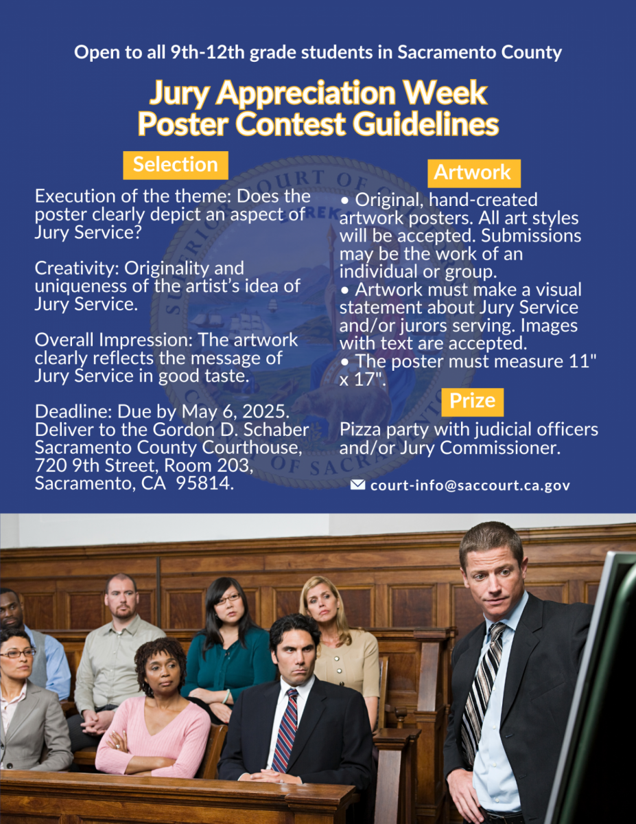  Open to all 9th-12th grade students in Sacramento County Jury Appreciation Week Poster Contest Guidelines Selection Does HRT OF Execution of the theme: Does the Artwork Original, hand-created poster clearly depict an aspect ofRE Kartwork posters. All art styles Jury Service? RI Creativity: Originality and uniqueness of the artist's idea of Jury Service. Overall Impression: The artwork clearly reflects the message of Jury Service in good taste. Deadline: Due by May 6, 2025. Deliver to the Gordon D. Schaber Sacramento County Courthouse, will be accepted. Submissions may be the work of an individual or group. Artwork must make a visual statement about Jury Service and/or jurors serving. Images with text are accepted. • The poster must measure 11" x 17" Prize Pizza party with judicial officers 720 9th Street, Room 203, and/or Jury Commissioner. OF SACK Sacramento, CA 95814. court-info@saccourt.ca.gov