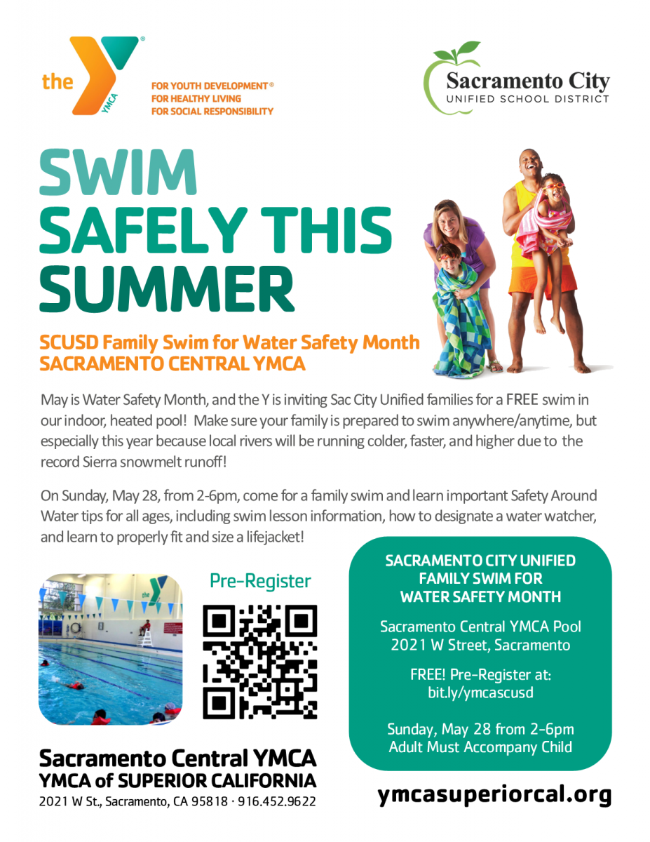 May is Water Safety Month, and the Y is inviting Sac City Unified families for a FREE swim in their indoor, heated pool! Make sure your family is prepared to swim anywhere/anytime, but especially this year because local rivers will be running colder, faster and higher due to the record Sierra snowmelt runoff!  On Sunday, May 28, from 2-6 p.m., come to the Sacramento Central YMCA for a family swim and learn important Safety Around Water tips for all ages, including swim lesson information, how to designate a water watcher and learn to properly fit and size a lifejacket!  FREE! Pre-register at: bit.ly/ymcascusd Sacramento Central YMCA Pool, 2021 W Street, Sacramento Sunday, May 28 from 2-6 p.m. Adult must accompany child