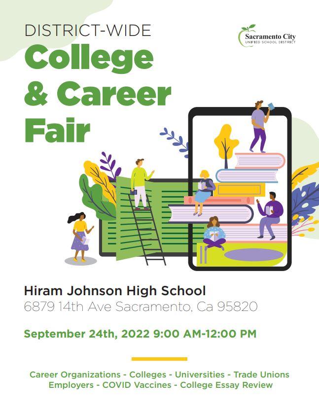 Sacramento City UNIFIED SCHOOL DISTRICT DISTRICT-WIDE College & Career Fair Hiram Johnson High School 6879 14th Ave Sacramento, Ca 95820 September 24th, 2022 9:00 AM-12:00 PM Career Organizations - Colleges - Universities - Trade Unions Employers - COVID Vaccines - College Essay Review